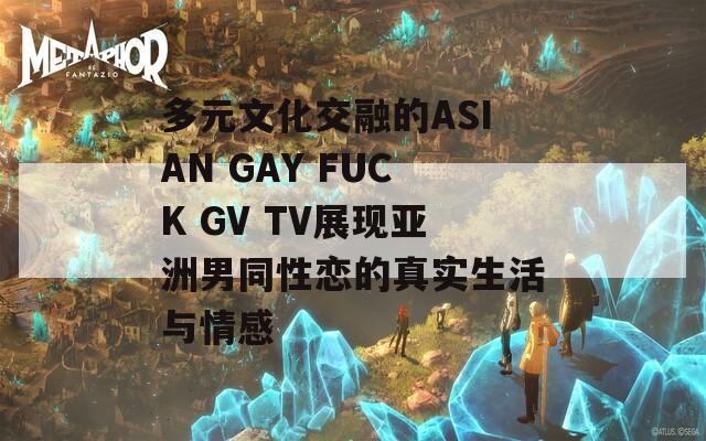 多元文化交融的ASIAN GAY FUCK GV TV展现亚洲男同性恋的真实生活与情感