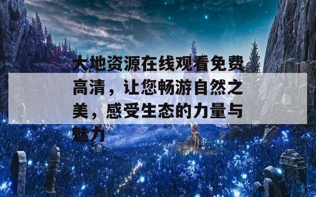 大地资源在线观看免费高清，让您畅游自然之美，感受生态的力量与魅力