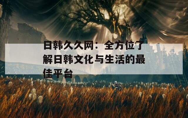 日韩久久网：全方位了解日韩文化与生活的最佳平台