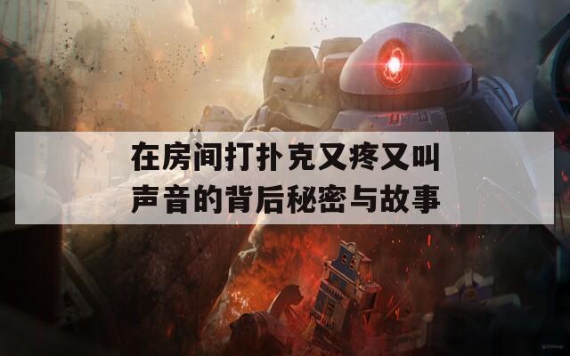 在房间打扑克又疼又叫声音的背后秘密与故事