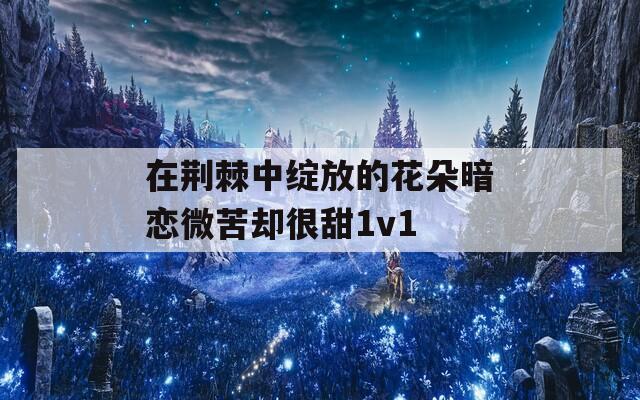 在荆棘中绽放的花朵暗恋微苦却很甜1v1