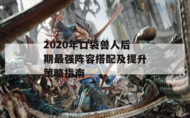 2020年口袋兽人后期最强阵容搭配及提升策略指南