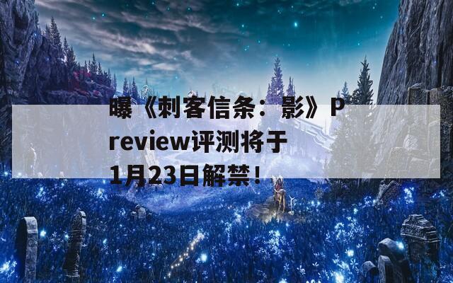 曝《刺客信条：影》Preview评测将于1月23日解禁！