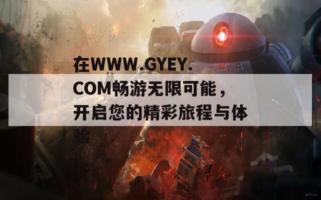 在WWW.GYEY.COM畅游无限可能，开启您的精彩旅程与体验