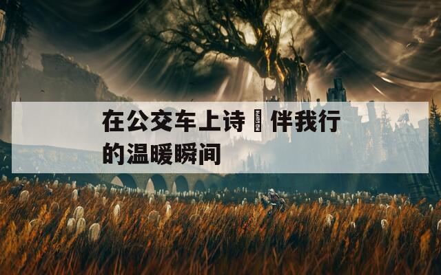 在公交车上诗啨伴我行的温暖瞬间