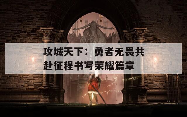 攻城天下：勇者无畏共赴征程书写荣耀篇章