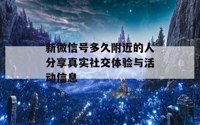 新微信号多久附近的人分享真实社交体验与活动信息