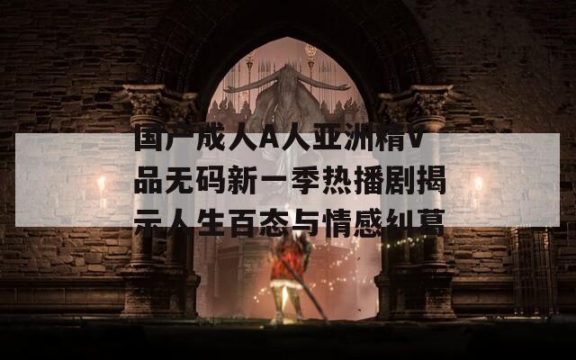 国产成人A人亚洲精V品无码新一季热播剧揭示人生百态与情感纠葛