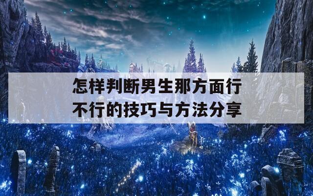 怎样判断男生那方面行不行的技巧与方法分享