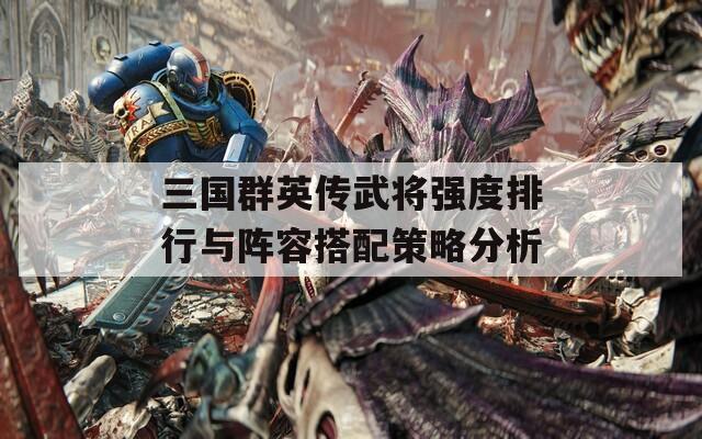 三国群英传武将强度排行与阵容搭配策略分析