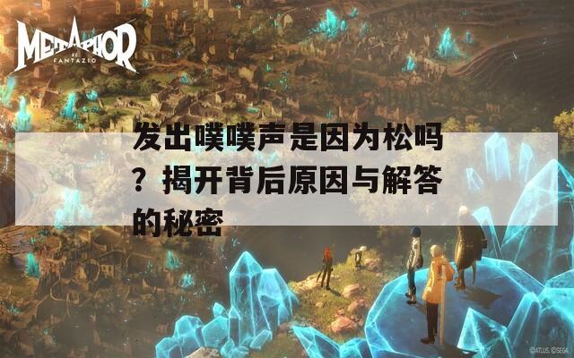 发出噗噗声是因为松吗？揭开背后原因与解答的秘密