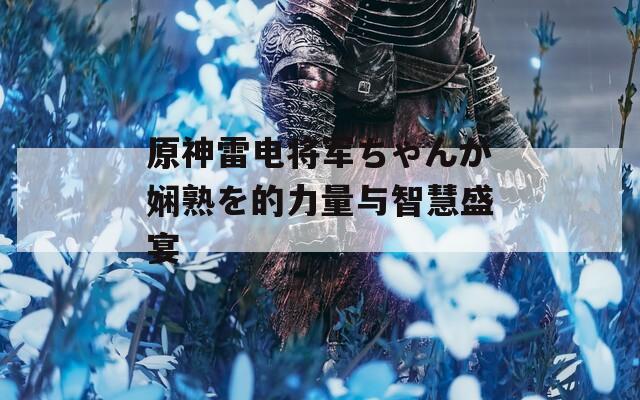 原神雷电将军ちゃんが娴熟を的力量与智慧盛宴