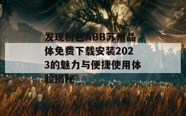 发现粉色ABB苏州晶体免费下载安装2023的魅力与便捷使用体验揭秘