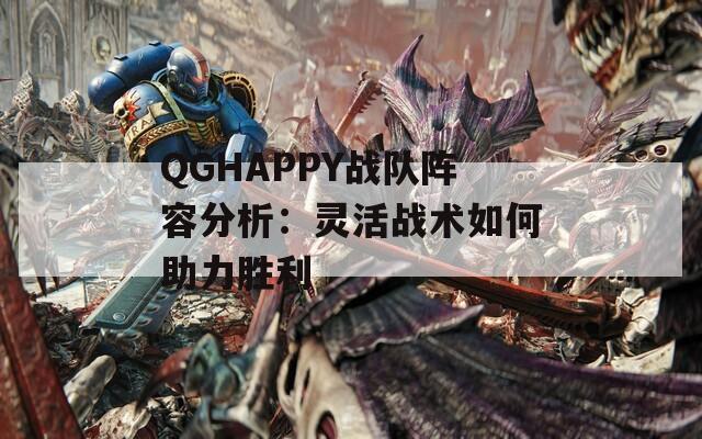 QGHAPPY战队阵容分析：灵活战术如何助力胜利