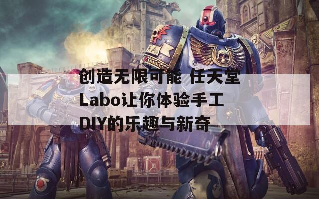 创造无限可能 任天堂Labo让你体验手工DIY的乐趣与新奇