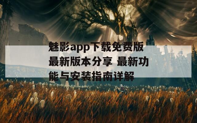 魅影app下载免费版最新版本分享 最新功能与安装指南详解