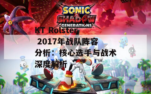 KT Rolster 2017年战队阵容分析：核心选手与战术深度解析