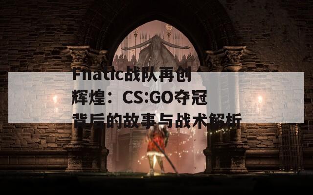 Fnatic战队再创辉煌：CS:GO夺冠背后的故事与战术解析