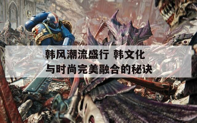 韩风潮流盛行 韩文化与时尚完美融合的秘诀