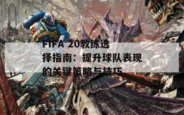 FIFA 20教练选择指南：提升球队表现的关键策略与技巧