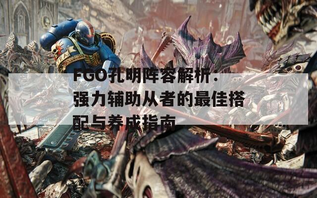 FGO孔明阵容解析：强力辅助从者的最佳搭配与养成指南