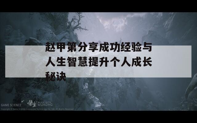 赵甲第分享成功经验与人生智慧提升个人成长秘诀