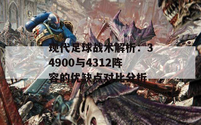 现代足球战术解析：34900与4312阵容的优缺点对比分析