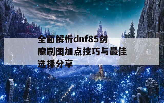 全面解析dnf85剑魔刷图加点技巧与最佳选择分享