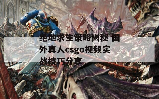 绝地求生策略揭秘 国外真人csgo视频实战技巧分享