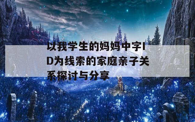 以我学生的妈妈中字ID为线索的家庭亲子关系探讨与分享