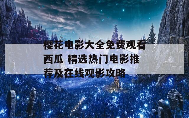 樱花电影大全免费观看西瓜 精选热门电影推荐及在线观影攻略