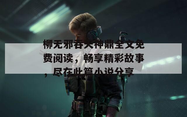 柳无邪吞天神鼎全文免费阅读，畅享精彩故事，尽在此篇小说分享