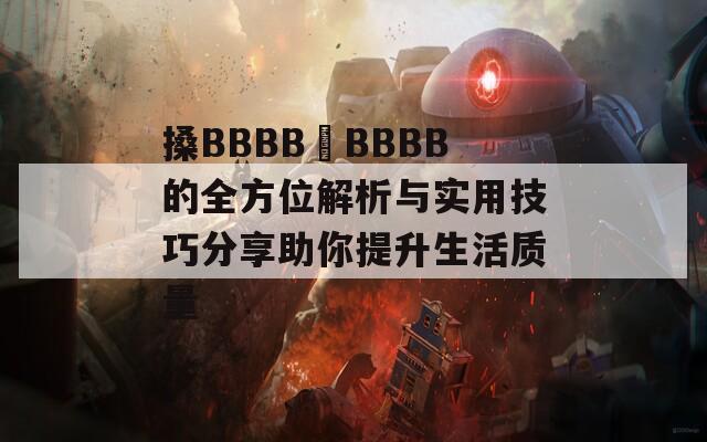 搡BBBB槡BBBB的全方位解析与实用技巧分享助你提升生活质量