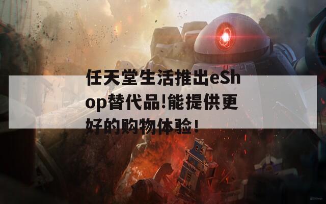 任天堂生活推出eShop替代品!能提供更好的购物体验！