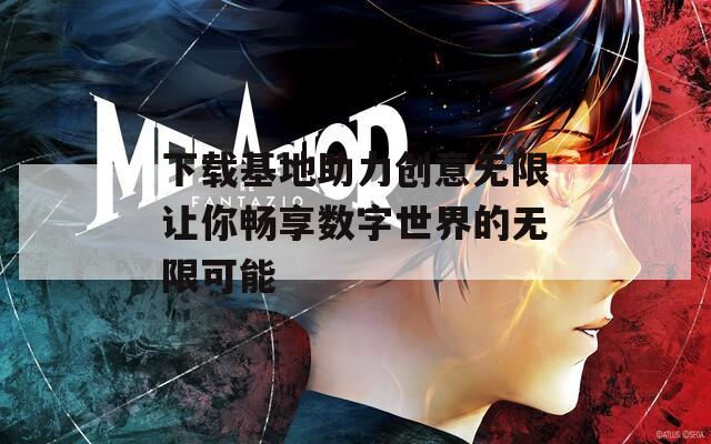 下载基地助力创意无限让你畅享数字世界的无限可能