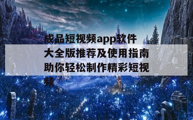 成品短视频app软件大全版推荐及使用指南助你轻松制作精彩短视频