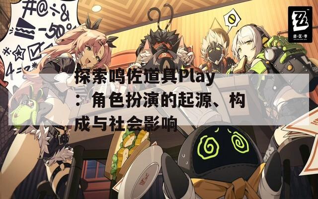 探索鸣佐道具Play：角色扮演的起源、构成与社会影响