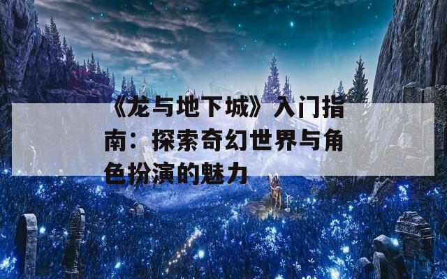 《龙与地下城》入门指南：探索奇幻世界与角色扮演的魅力