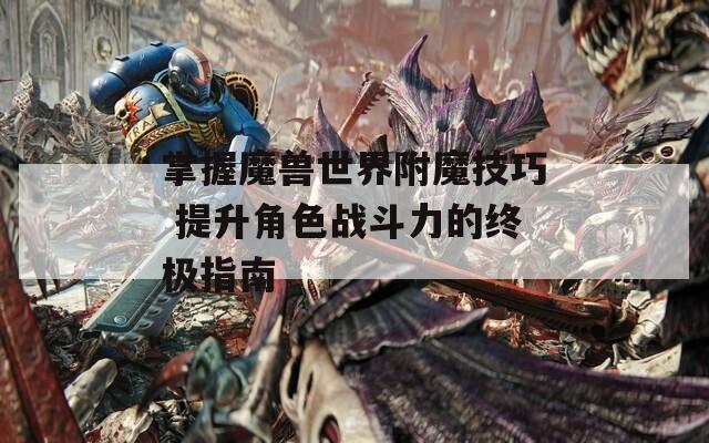 掌握魔兽世界附魔技巧 提升角色战斗力的终极指南