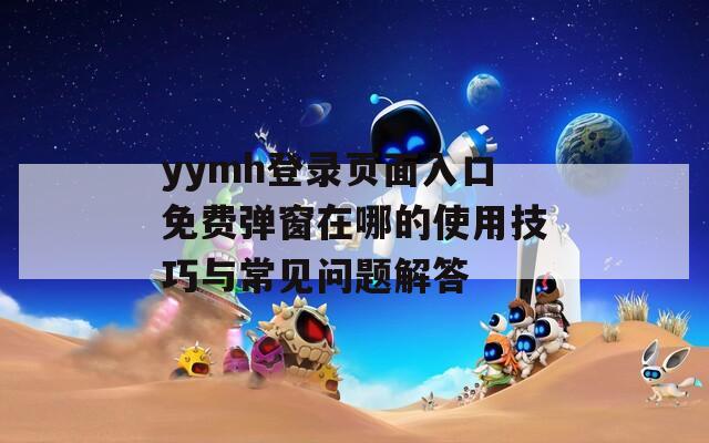 yymh登录页面入口免费弹窗在哪的使用技巧与常见问题解答