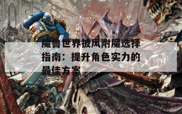 魔兽世界披风附魔选择指南：提升角色实力的最佳方案