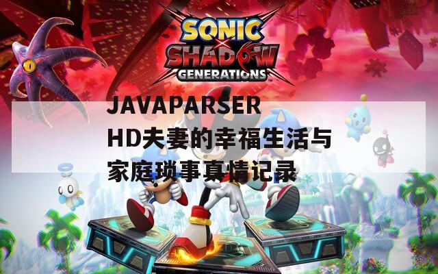 JAVAPARSERHD夫妻的幸福生活与家庭琐事真情记录