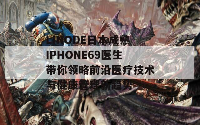 LINODE日本成熟IPHONE69医生带你领略前沿医疗技术与健康管理新趋势