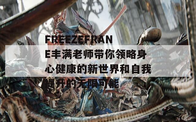 FREEZEFRANE丰满老师带你领略身心健康的新世界和自我提升的无限可能