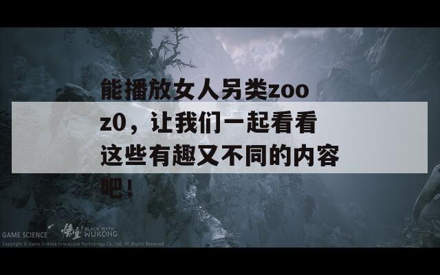 能播放女人另类zooz0，让我们一起看看这些有趣又不同的内容吧！