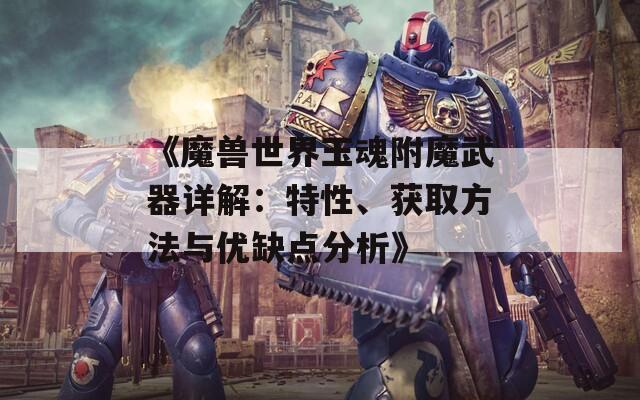 《魔兽世界玉魂附魔武器详解：特性、获取方法与优缺点分析》