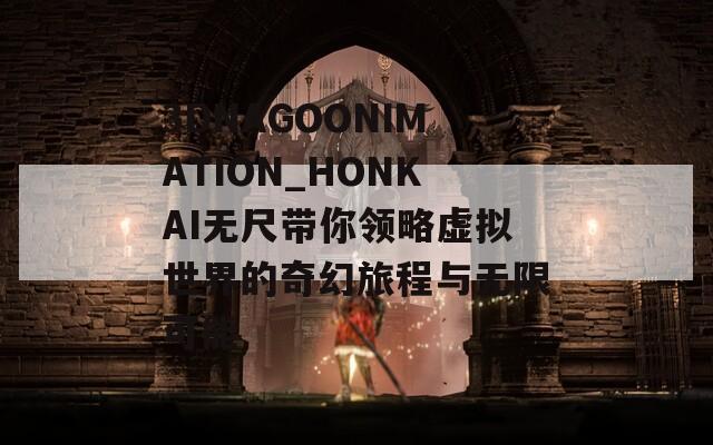 3DNAGOONIMATION_HONKAI无尺带你领略虚拟世界的奇幻旅程与无限可能