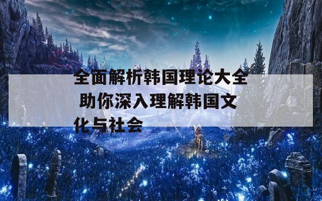 全面解析韩国理论大全 助你深入理解韩国文化与社会