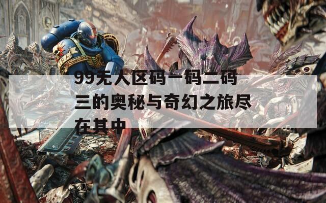 99无人区码一码二码三的奥秘与奇幻之旅尽在其中