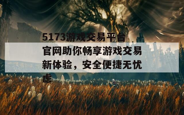 5173游戏交易平台官网助你畅享游戏交易新体验，安全便捷无忧虑